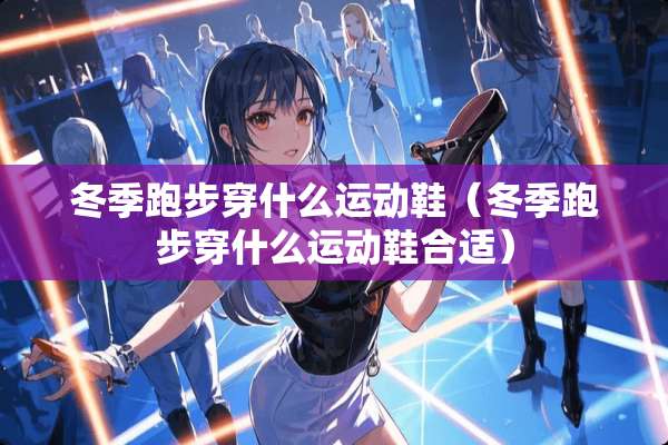 冬季跑步穿什么运动鞋（冬季跑步穿什么运动鞋合适）