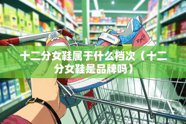 十二分女鞋属于什么档次（十二分女鞋是品牌吗）