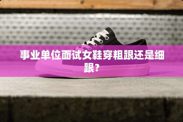 事业单位面试女鞋穿粗跟还是细跟？
