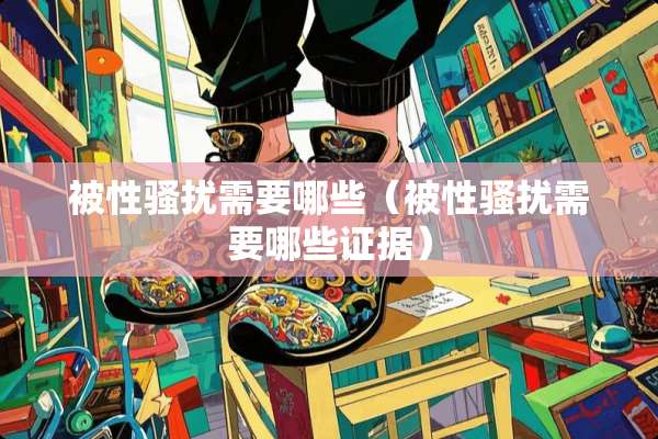 被性*扰需要哪些（被性*扰需要哪些证据）