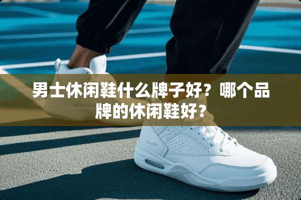男士休闲鞋什么牌子好？哪个品牌的休闲鞋好？