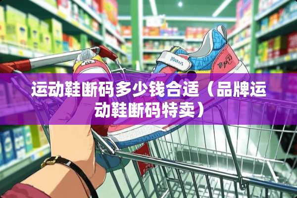 运动鞋断码多少钱合适（品牌运动鞋断码特卖）