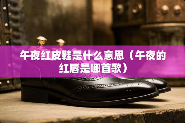 午夜红皮鞋是什么意思（午夜的红唇是哪首歌）