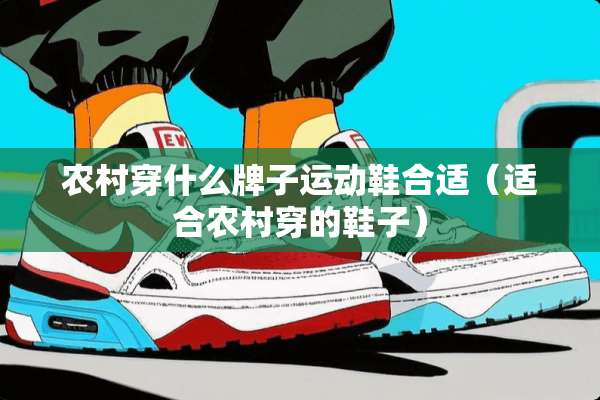 农村穿什么牌子运动鞋合适（适合农村穿的鞋子）
