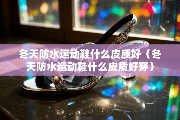 冬天防水运动鞋什么皮质好（冬天防水运动鞋什么皮质好穿）