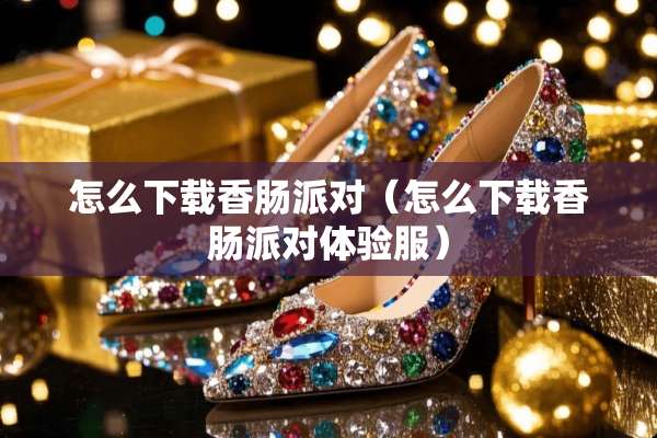 怎么下载香肠派对（怎么下载香肠派对体验服）