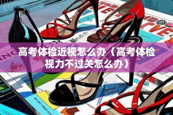高考体检近视怎么办（高考体检视力不过关怎么办）