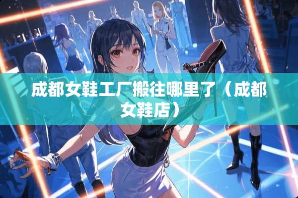 成都女鞋工厂搬往哪里了（成都女鞋店）