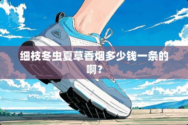 细枝冬虫夏草香烟多少钱一条的啊？