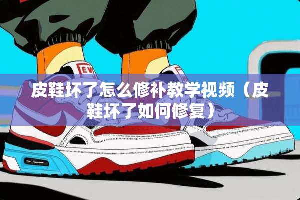 皮鞋坏了怎么修补教学视频（皮鞋坏了如何修复）