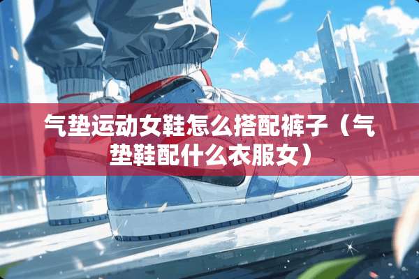 气垫运动女鞋怎么搭配裤子（气垫鞋配什么衣服女）