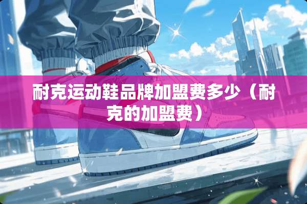 耐克运动鞋品牌加盟费多少（耐克的加盟费）