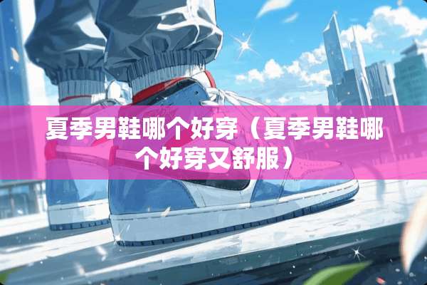 夏季男鞋哪个好穿（夏季男鞋哪个好穿又舒服）