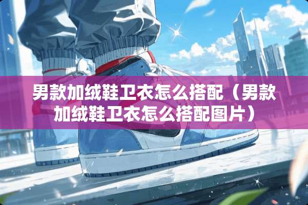 男款加绒鞋卫衣怎么搭配（男款加绒鞋卫衣怎么搭配图片）