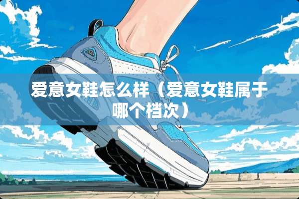 爱意女鞋怎么样（爱意女鞋属于哪个档次）