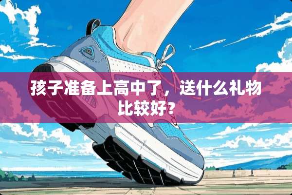 孩子准备上高中了，送什么礼物比较好？