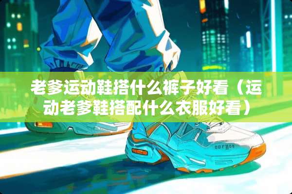 老爹运动鞋搭什么裤子好看（运动老爹鞋搭配什么衣服好看）