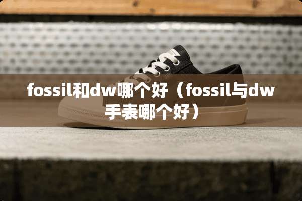 fossil和dw哪个好（fossil与dw手表哪个好）