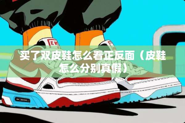 买了双皮鞋怎么看正反面（皮鞋怎么分别真假）