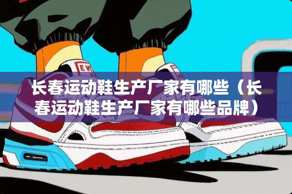 长春运动鞋生产厂家有哪些（长春运动鞋生产厂家有哪些品牌）
