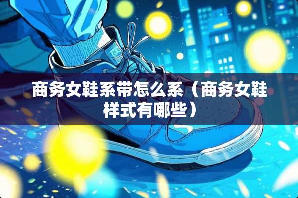 商务女鞋系带怎么系（商务女鞋样式有哪些）