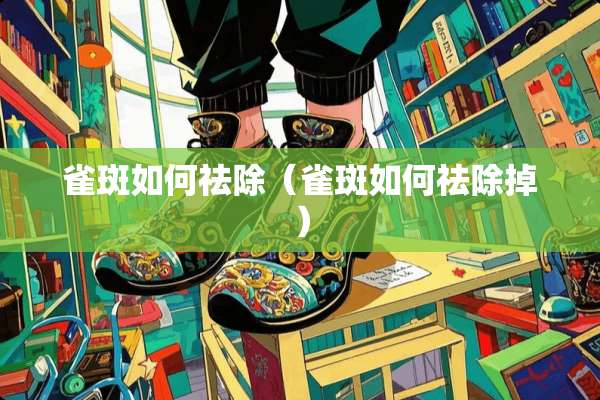 雀斑如何祛除（雀斑如何祛除掉）