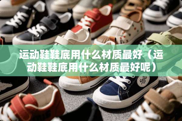运动鞋鞋底用什么材质最好（运动鞋鞋底用什么材质最好呢）