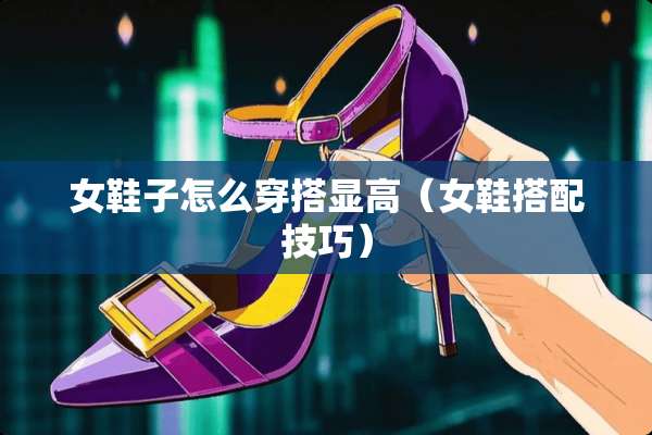 女鞋子怎么穿搭显高（女鞋搭配技巧）