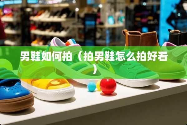 男鞋如何拍（拍男鞋怎么拍好看）