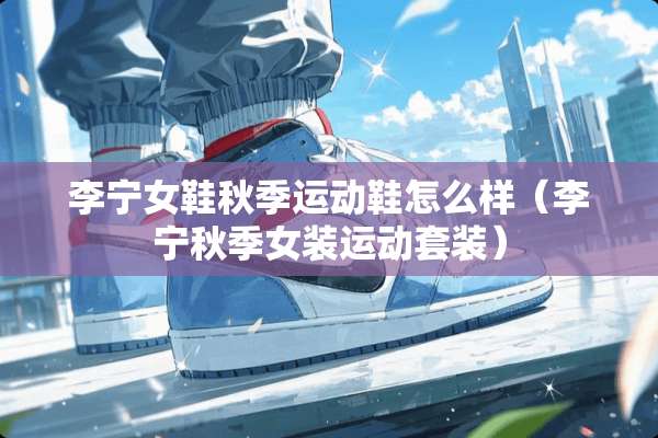 李宁女鞋秋季运动鞋怎么样（李宁秋季女装运动套装）