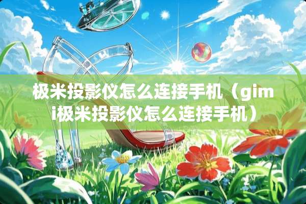 极米投影仪怎么连接手机（gimi极米投影仪怎么连接手机）