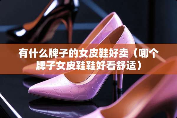 有什么牌子的女皮鞋好卖（哪个牌子女皮鞋鞋好看舒适）