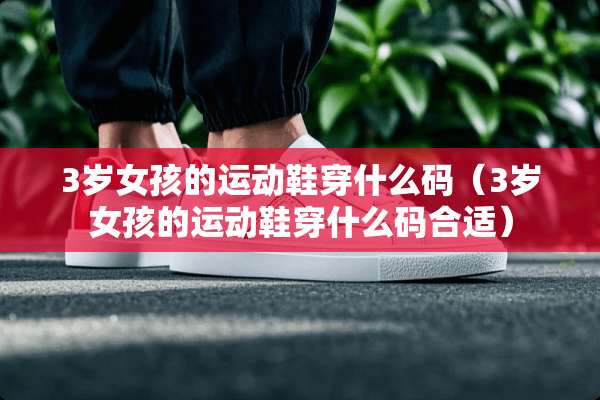3岁女孩的运动鞋穿什么码（3岁女孩的运动鞋穿什么码合适）