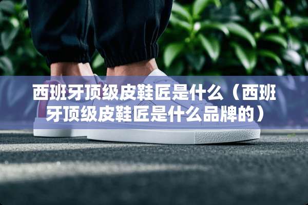 西班牙**皮鞋匠是什么（西班牙**皮鞋匠是什么品牌的）