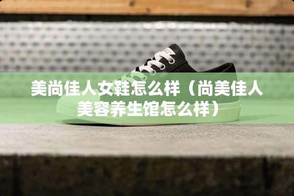 美尚佳人女鞋怎么样（尚美佳人美容养生馆怎么样）