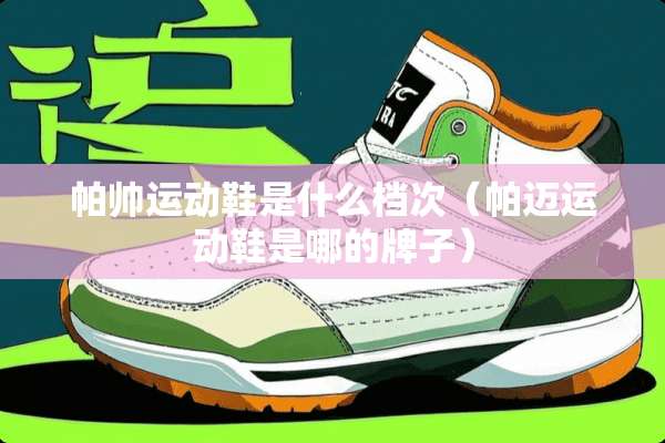 帕帅运动鞋是什么档次（帕迈运动鞋是哪的牌子）