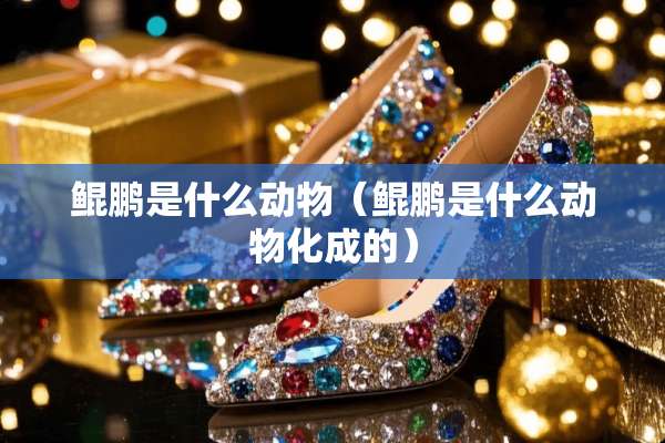 鲲鹏是什么动物（鲲鹏是什么动物化成的）