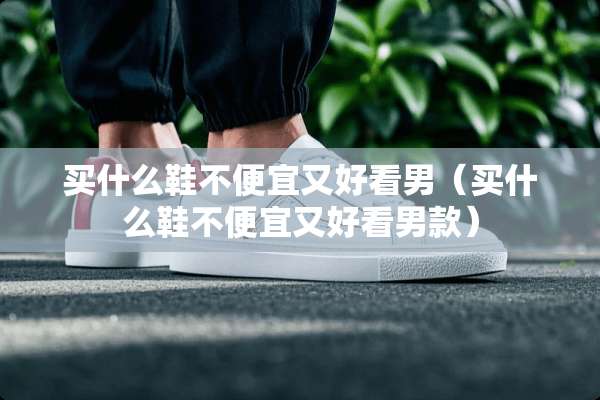 买什么鞋不便宜又好看男（买什么鞋不便宜又好看男款）