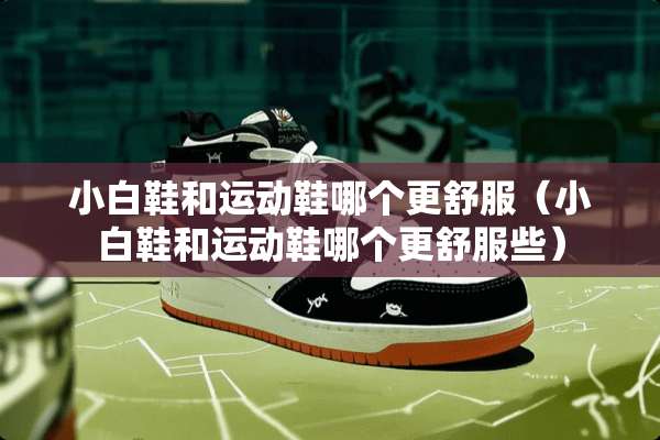 小白鞋和运动鞋哪个更舒服（小白鞋和运动鞋哪个更舒服些）