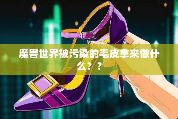 魔兽世界被污染的毛皮拿来做什么？？