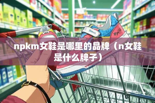 npkm女鞋是哪里的品牌（n女鞋是什么牌子）