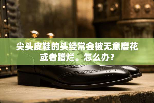 尖头皮鞋的头经常会被无意磨花或者蹭烂。怎么办？