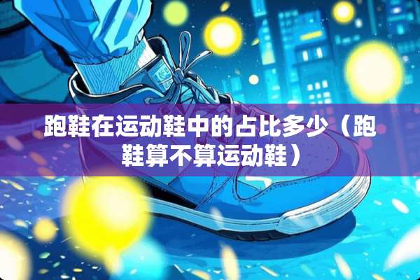 跑鞋在运动鞋中的占比多少（跑鞋算不算运动鞋）