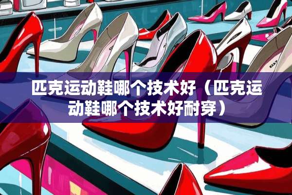 匹克运动鞋哪个技术好（匹克运动鞋哪个技术好耐穿）