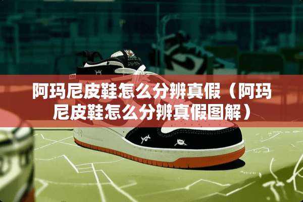 阿玛尼皮鞋怎么分辨真假（阿玛尼皮鞋怎么分辨真假图解）