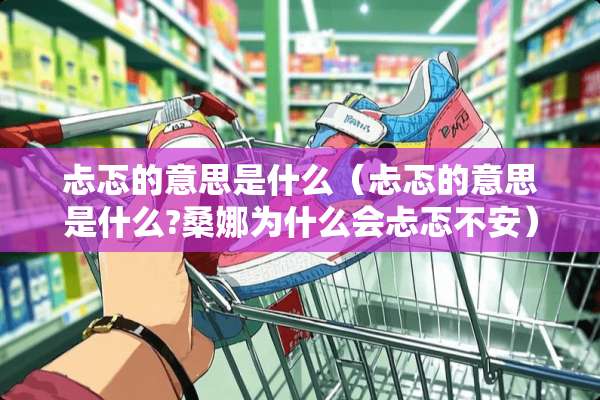 忐忑的意思是什么（忐忑的意思是什么?桑娜为什么会忐忑不安）