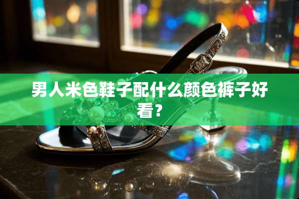 男人米色鞋子配什么颜色裤子好看？