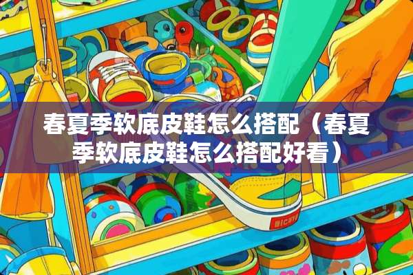 春夏季软底皮鞋怎么搭配（春夏季软底皮鞋怎么搭配好看）