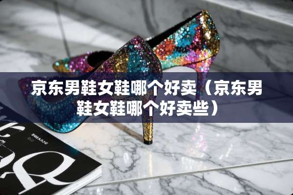京东男鞋女鞋哪个好卖（京东男鞋女鞋哪个好卖些）
