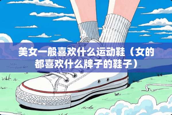 **一般喜欢什么运动鞋（女的都喜欢什么牌子的鞋子）